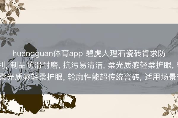 huangguan体育app 碧虎大理石瓷砖肯求防滑耐磨超抗污柔光砖专利， 制品防滑耐磨， 抗污易清洁， 柔光质感轻柔护眼， 轮廓性能超传统瓷砖， 适用场景普通