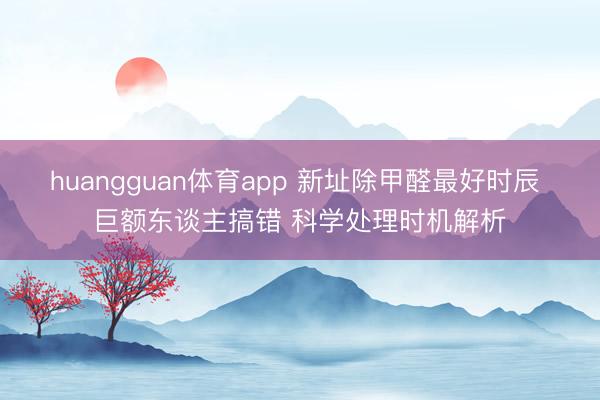 huangguan体育app 新址除甲醛最好时辰 巨额东谈主搞错 科学处理时机解析