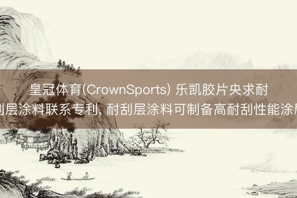 皇冠体育(CrownSports) 乐凯胶片央求耐刮层涂料联系专利， 耐刮层涂料可制备高耐刮性能涂层