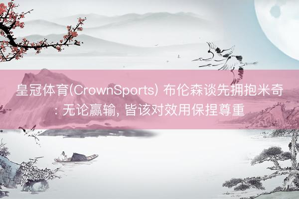 皇冠体育(CrownSports) 布伦森谈先拥抱米奇: 无论赢输， 皆该对效用保捏尊重