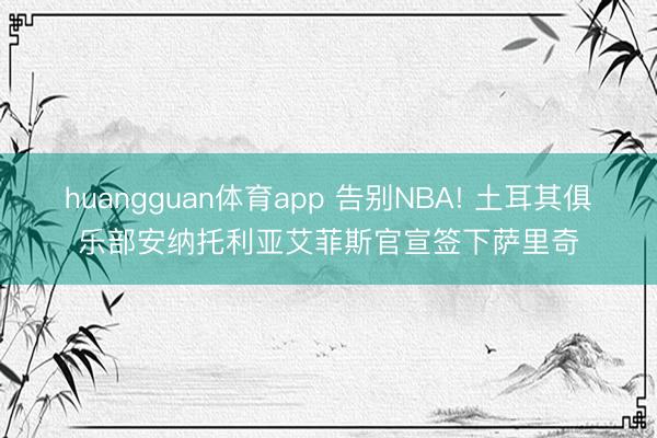 huangguan体育app 告别NBA! 土耳其俱乐部安纳托利亚艾菲斯官宣签下萨里奇