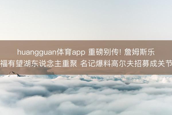 huangguan体育app 重磅别传! 詹姆斯乐福有望湖东说念主重聚 名记爆料高尔夫招募成关节