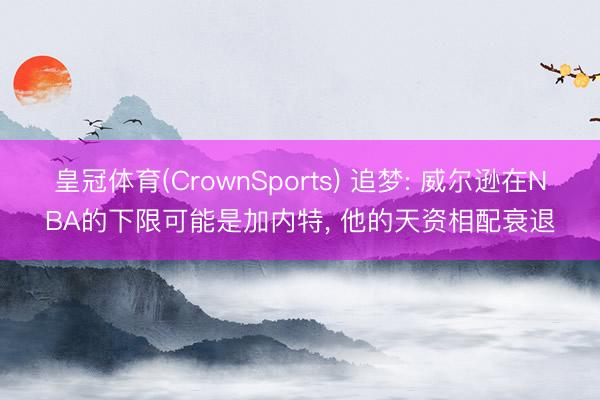 皇冠体育(CrownSports) 追梦: 威尔逊在NBA的下限可能是加内特， 他的天资相配衰退