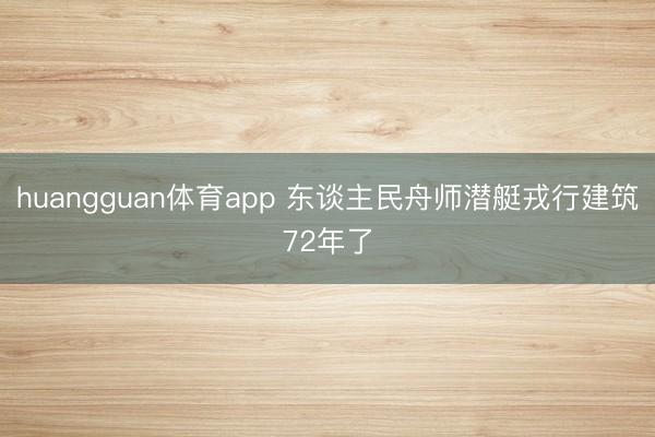 huangguan体育app 东谈主民舟师潜艇戎行建筑72年了
