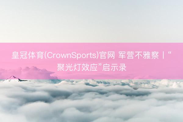 皇冠体育(CrownSports)官网 军营不雅察丨“聚光灯效应”启示录