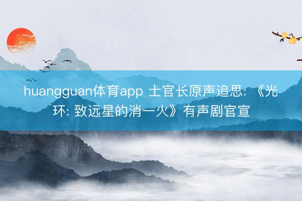 huangguan体育app 士官长原声追思: 《光环: 致远星的消一火》有声剧官宣