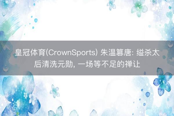 皇冠体育(CrownSports) 朱温篡唐: 缢杀太后清洗元勋， 一场等不足的禅让