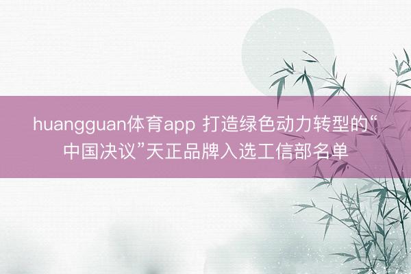 huangguan体育app 打造绿色动力转型的“中国决议”天正品牌入选工信部名单