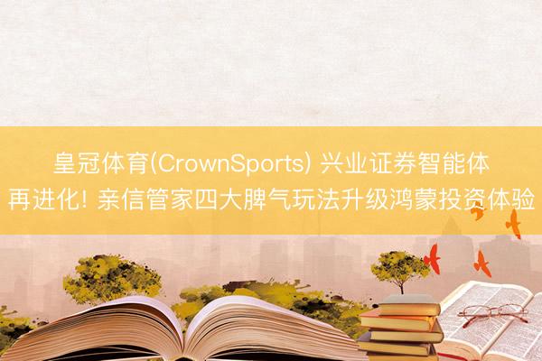 皇冠体育(CrownSports) 兴业证券智能体再进化! 亲信管家四大脾气玩法升级鸿蒙投资体验