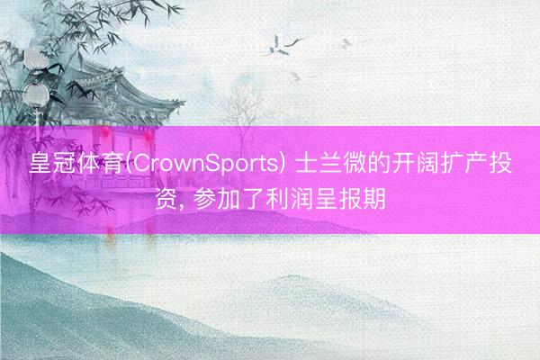 皇冠体育(CrownSports) 士兰微的开阔扩产投资， 参加了利润呈报期