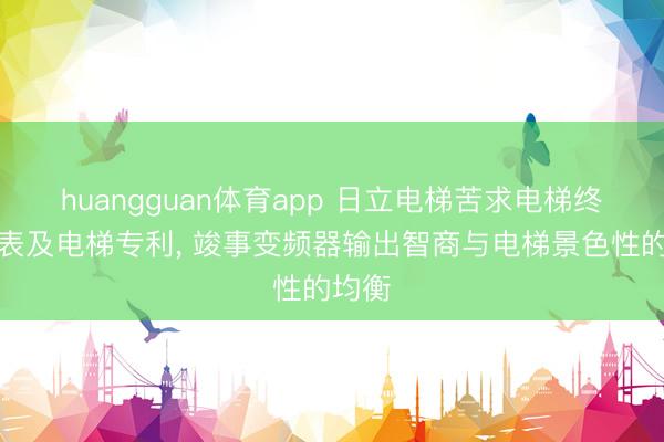 huangguan体育app 日立电梯苦求电梯终结圭表及电梯专利， 竣事变频器输出智商与电梯景色性的均衡