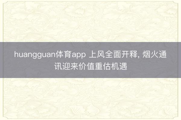 huangguan体育app 上风全面开释, 烟火通讯迎来价值重估机遇