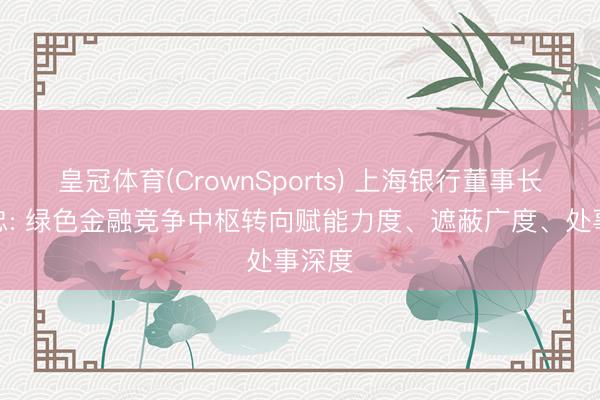 皇冠体育(CrownSports) 上海银行董事长顾建忠: 绿色金融竞争中枢转向赋能力度、遮蔽广度、处事深度
