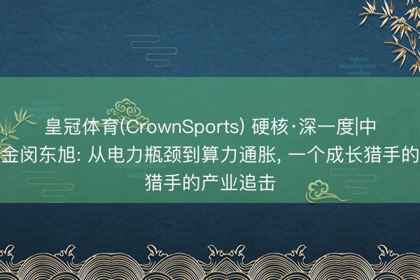 皇冠体育(CrownSports) 硬核·深一度|中信保诚基金闵东旭: 从电力瓶颈到算力通胀， 一个成长猎手的产业追击