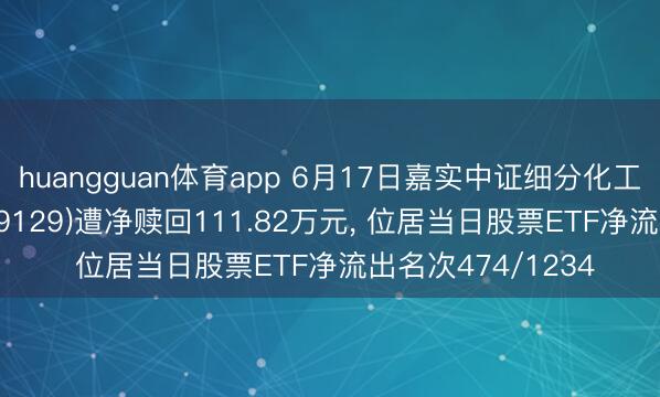 huangguan体育app 6月17日嘉实中证细分化工产业主题ETF(159129)遭净赎回111.82万元， 位居当日股票ETF净流出名次474/1234