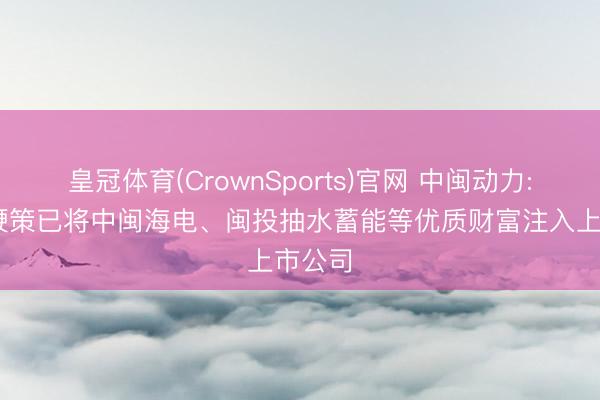皇冠体育(CrownSports)官网 中闽动力: 控股鞭策已将中闽海电、闽投抽水蓄能等优质财富注入上市公司