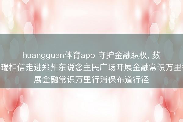 huangguan体育app 守护金融职权， 数智和缓民生 | 百瑞相信走进郑州东说念主民广场开展金融常识万里行消保布道行径