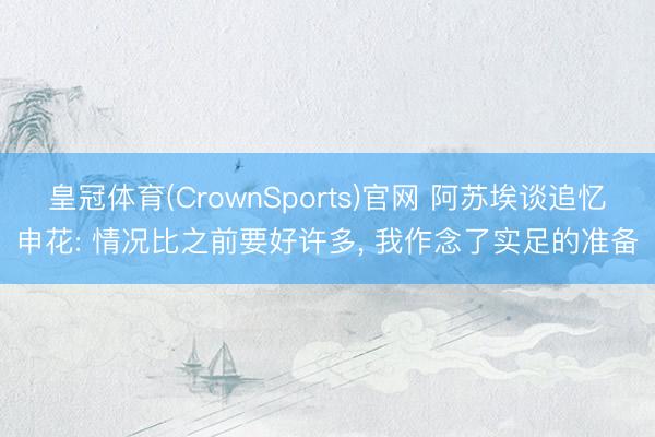 皇冠体育(CrownSports)官网 阿苏埃谈追忆申花: 情况比之前要好许多, 我作念了实足的准备